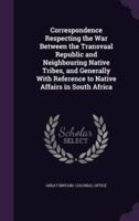 Correspondence Respecting the War Between the Transvaal Republic and Neighbouring Native Tribes, and Generally With Reference to Native Affairs in South Africa