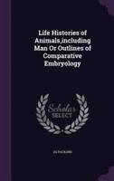 Life Histories of Animals, Including Man Or Outlines of Comparative Embryology