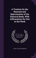 A Treatise On the Renewal and Rejuvenation of the Physical Body, With Affirmations for Use in the Work