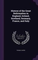 History of the Great Reformation in England, Ireland, Scotland, Germany, France, and Italy