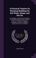 A Practical Treatise On Warming Buildings by Hot Water, Steam, and Hot Air