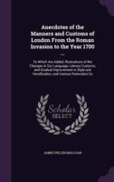 Anecdotes of the Manners and Customs of London From the Roman Invasion to the Year 1700 ...