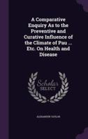 A Comparative Enquiry As to the Preventive and Curative Influence of the Climate of Pau ... Etc. On Health and Disease