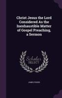 Christ Jesus the Lord Considered As the Inexhaustible Matter of Gospel Preaching, a Sermon