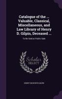 Catalogue of the ... Valuable, Classical, Miscellaneous, and Law Library of Henry D. Gilpin, Deceased ...