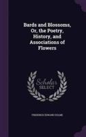 Bards and Blossoms, Or, the Poetry, History, and Associations of Flowers