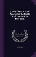 A Ten Years' War an Account of the Battle With the Slum in New York