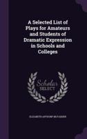 A Selected List of Plays for Amateurs and Students of Dramatic Expression in Schools and Colleges