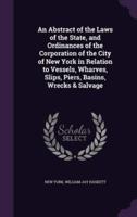 An Abstract of the Laws of the State, and Ordinances of the Corporation of the City of New York in Relation to Vessels, Wharves, Slips, Piers, Basins, Wrecks & Salvage