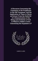 A Discourse Concerning the Connexion of the Prophecies in the Old Testament, and the Application of Them to Christ, an Extract From the Sixth Ed. Of a Demonstration of the Being and Attributes of God. To Which Is Added a Letter Concerning the Argument a P