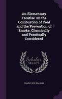 An Elementary Treatise On the Combustion of Coal and the Prevention of Smoke, Chemically and Practically Considered