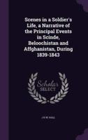 Scenes in a Soldier's Life, a Narrative of the Principal Events in Scinde, Beloochistan and Affghanistan, During 1839-1843
