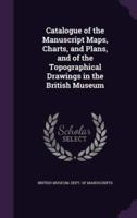 Catalogue of the Manuscript Maps, Charts, and Plans, and of the Topographical Drawings in the British Museum