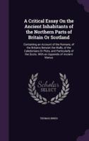 A Critical Essay On the Ancient Inhabitants of the Northern Parts of Britain Or Scotland