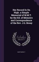 Her Record Is On High. A Simple Memorial of M.M.T. By the Ed. Of Memoirs and Correspondence of the Rev. J.G. Breay