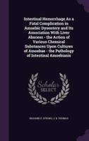 Intestinal Hemorrhage As a Fatal Complication in Amoebic Dysentery and Its Association With Liver Abscess - The Action of Various Chemical Substances Upon Cultures of Amoebae - The Pathology of Intestinal Amoebiasis