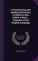 A Pronouncing and Spelling Dictionary. To Which Is Now Added, a Short ... Grammar of the English Language