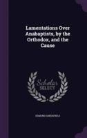Lamentations Over Anabaptists, by the Orthodox, and the Cause