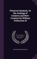 Primeval Symbols, Or the Analogy of Creation and New-Creation by William Fetherston H