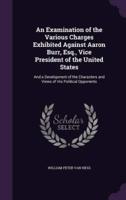 An Examination of the Various Charges Exhibited Against Aaron Burr, Esq., Vice President of the United States