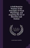 A Drill Book for Practice of the Principles of Vocal Physiology, and Acquiring the Art of Elocution and Oratory