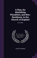 A Plan, for Abolishing Pluralities, and Non-Residence, in the Church of England