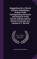Suggestions for a Church of Unity, Embodying a Review of the Distinguishing Doctrines and Practices of the Church of Rome and the Society of Friends, by a Layman [T.C. Brown]