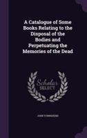 A Catalogue of Some Books Relating to the Disposal of the Bodies and Perpetuating the Memories of the Dead