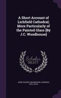 A Short Account of Lichfield Cathedral; More Particularly of the Painted Glass [By J.C. Woodhouse]