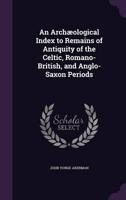 An Archæological Index to Remains of Antiquity of the Celtic, Romano-British, and Anglo-Saxon Periods