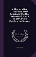 A Plea for a New Translation of the Scriptures [The New Testament], With a Tr. Of St. Paul's Epistle to the Romans