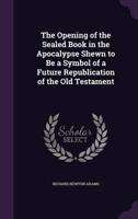 The Opening of the Sealed Book in the Apocalypse Shewn to Be a Symbol of a Future Republication of the Old Testament