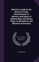 Newton's Guide to the Board of Trade Examinations of Masters and Mates of Sailing Ships and Steam Ships, in Navigation and Nautical Astronomy