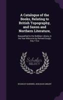 A Catalogue of the Books, Relating to British Topography, and Saxon and Northern Literature,