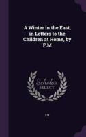 A Winter in the East, in Letters to the Children at Home, by F.M