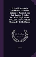 D. Junii Juvenalis Satiræ Xiii. Thirteen Satires of Juvenal. The Lat. Text of O. Jahn Ed., With Engl. Notes, by J.E.B. Mayor. With a Comm. By J.E.B. Mayor
