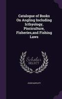 Catalogue of Books On Angling Including Icthyology, Pisciculture, Fisheries, and Fishing Laws