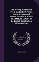 The History of Scotland, From the Earliest Period to the Accession of Queen Victoria. To Which Is Added, an Outline of the British Constitution. With Questions
