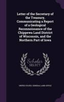 Letter of the Secretary of the Treasury, Communicating a Report of a Geological Reconnoissance of the Chippewa Land District of Wisconsin, and the Northern Part of Iowa