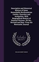 Descriptive and Historical Notices of Some Remarkable Northumbrian Castles, Churches and Antiquities, With Biographical Notices of Eminent Persons. 1St Ser., Revised and Repr. From the Newcastle Journal