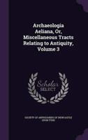 Archaeologia Aeliana, Or, Miscellaneous Tracts Relating to Antiquity, Volume 3