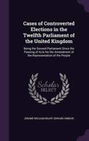 Cases of Controverted Elections in the Twelfth Parliament of the United Kingdom