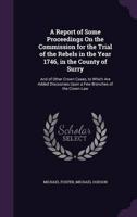 A Report of Some Proceedings On the Commission for the Trial of the Rebels in the Year 1746, in the County of Surry