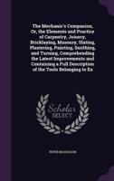 The Mechanic's Companion, Or, the Elements and Practice of Carpentry, Joinery, Bricklaying, Masonry, Slating, Plastering, Painting, Smithing, and Turning, Comprehending the Latest Improvements and Containing a Full Description of the Tools Belonging to Ea