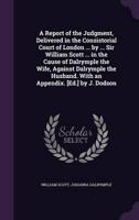 A Report of the Judgment, Delivered in the Consistorial Court of London ... By ... Sir William Scott ... In the Cause of Dalrymple the Wife, Against Dalrymple the Husband. With an Appendix. [Ed.] by J. Dodson