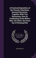 A Practical Exposition of the Church-Catechism, Several Discourses. Together With Two Discourses, One On Confessing Christ Before Men. The Other, the Great Sin of Denying Him