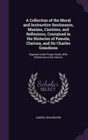 A Collection of the Moral and Instructive Sentiments, Maxims, Cautions, and Reflexions, Contained in the Histories of Pamela, Clarissa, and Sir Charles Grandison