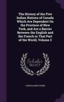 The History of the Five Indian Nations of Canada Which Are Dependent On the Province of New York, and Are a Barrier Between the English and the French in That Part of the World, Volume 2