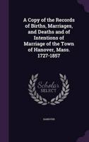 A Copy of the Records of Births, Marriages, and Deaths and of Intentions of Marriage of the Town of Hanover, Mass. 1727-1857