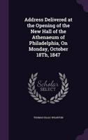 Address Delivered at the Opening of the New Hall of the Athenaeum of Philadelphia, On Monday, October 18Th, 1847